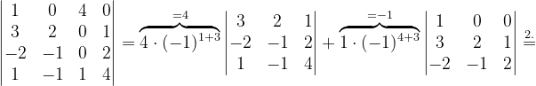 \dpi{120} \begin{vmatrix} 1 & 0 &4 & 0\\ 3 &2 &0 & 1\\ -2&-1 & 0 & 2\\ 1 & -1 & 1 &4 \end{vmatrix}=\overset{=4}{\overbrace{4\cdot (-1)^{1+3}}}\begin{vmatrix} 3 &2 & 1\\ -2& -1 &2 \\ 1 &-1 & 4 \end{vmatrix}+\overset{=-1}{\overbrace{1\cdot (-1)^{4+3}}}\begin{vmatrix} 1 & 0 &0 \\ 3 & 2 & 1\\ -2 &-1 & 2 \end{vmatrix}\overset{2.}{=}